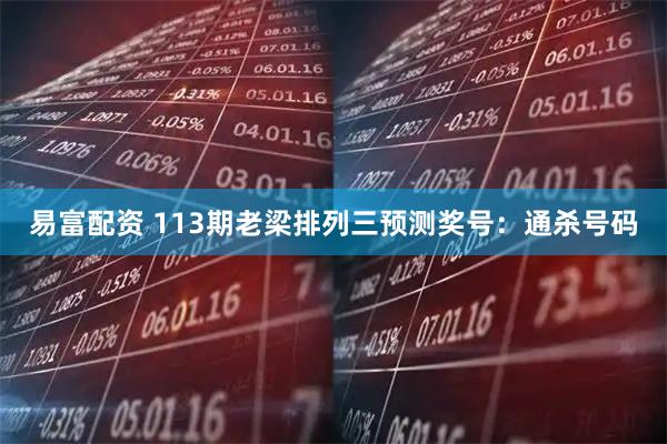 易富配资 113期老梁排列三预测奖号：通杀号码